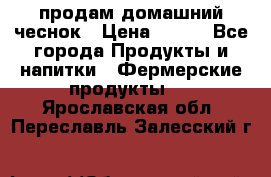 продам домашний чеснок › Цена ­ 100 - Все города Продукты и напитки » Фермерские продукты   . Ярославская обл.,Переславль-Залесский г.